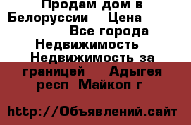 Продам дом в Белоруссии  › Цена ­ 1 300 000 - Все города Недвижимость » Недвижимость за границей   . Адыгея респ.,Майкоп г.